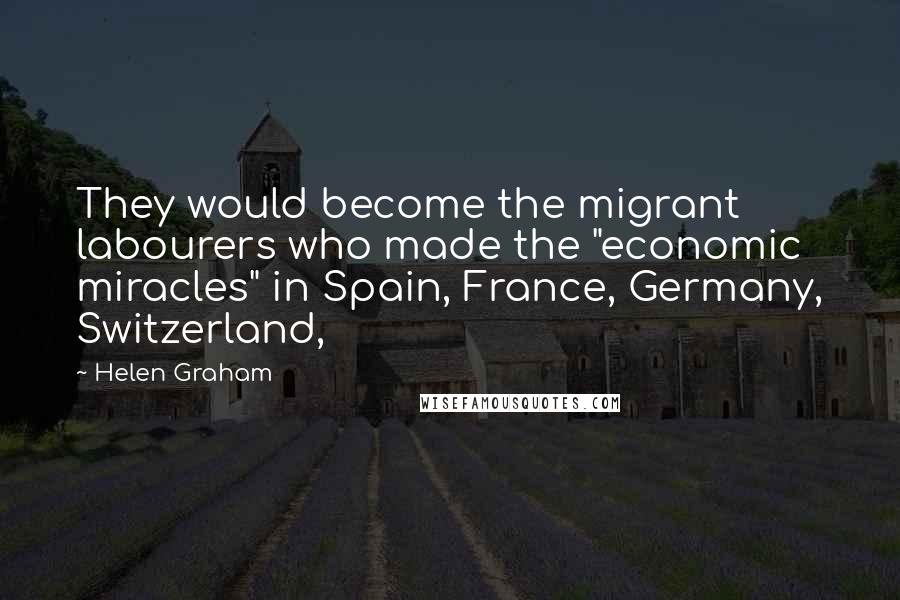 Helen Graham Quotes: They would become the migrant labourers who made the "economic miracles" in Spain, France, Germany, Switzerland,