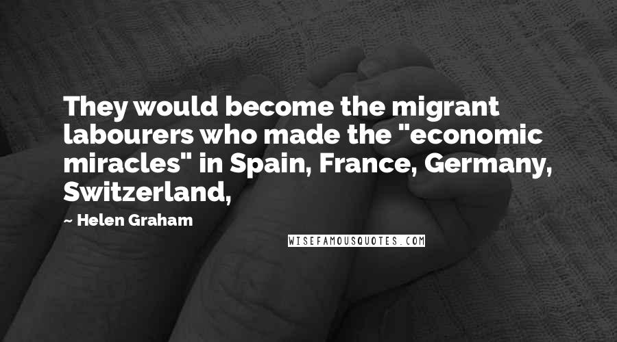 Helen Graham Quotes: They would become the migrant labourers who made the "economic miracles" in Spain, France, Germany, Switzerland,