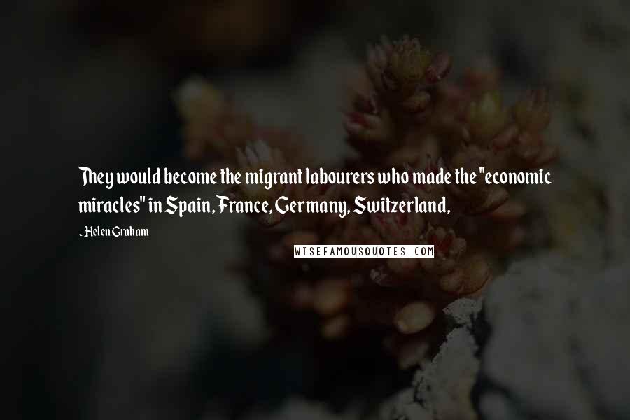 Helen Graham Quotes: They would become the migrant labourers who made the "economic miracles" in Spain, France, Germany, Switzerland,