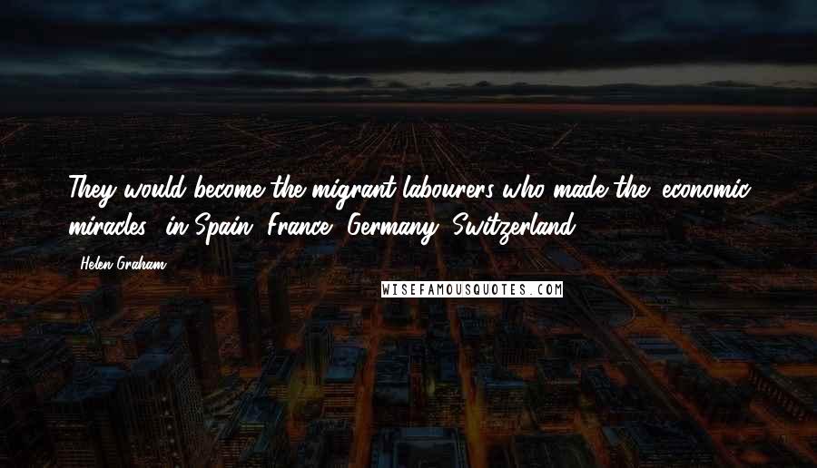 Helen Graham Quotes: They would become the migrant labourers who made the "economic miracles" in Spain, France, Germany, Switzerland,