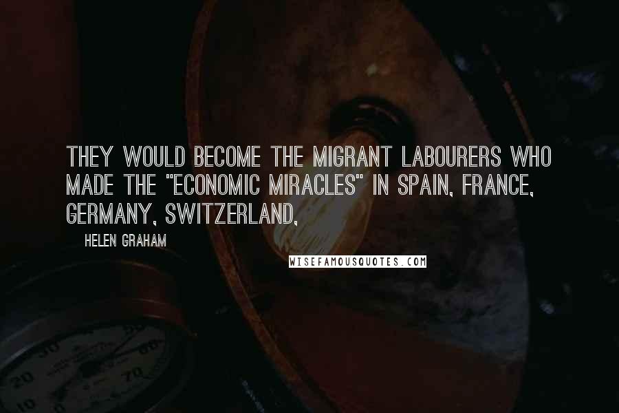 Helen Graham Quotes: They would become the migrant labourers who made the "economic miracles" in Spain, France, Germany, Switzerland,