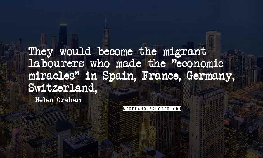 Helen Graham Quotes: They would become the migrant labourers who made the "economic miracles" in Spain, France, Germany, Switzerland,