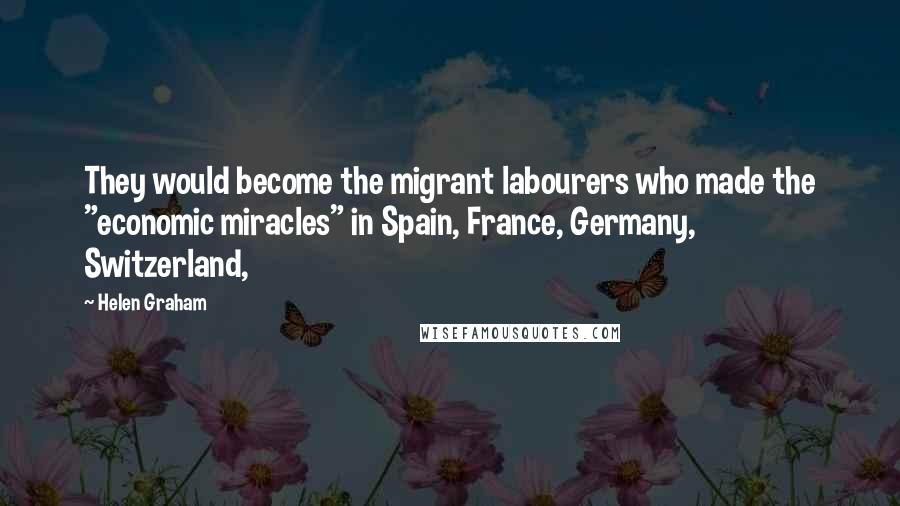 Helen Graham Quotes: They would become the migrant labourers who made the "economic miracles" in Spain, France, Germany, Switzerland,