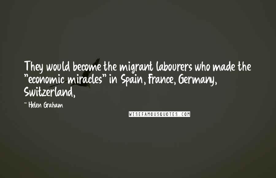 Helen Graham Quotes: They would become the migrant labourers who made the "economic miracles" in Spain, France, Germany, Switzerland,