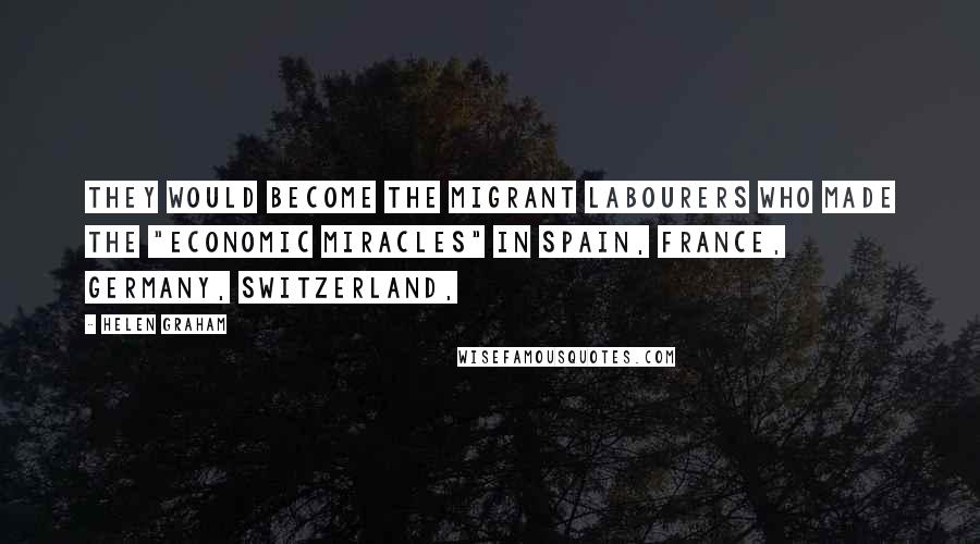 Helen Graham Quotes: They would become the migrant labourers who made the "economic miracles" in Spain, France, Germany, Switzerland,