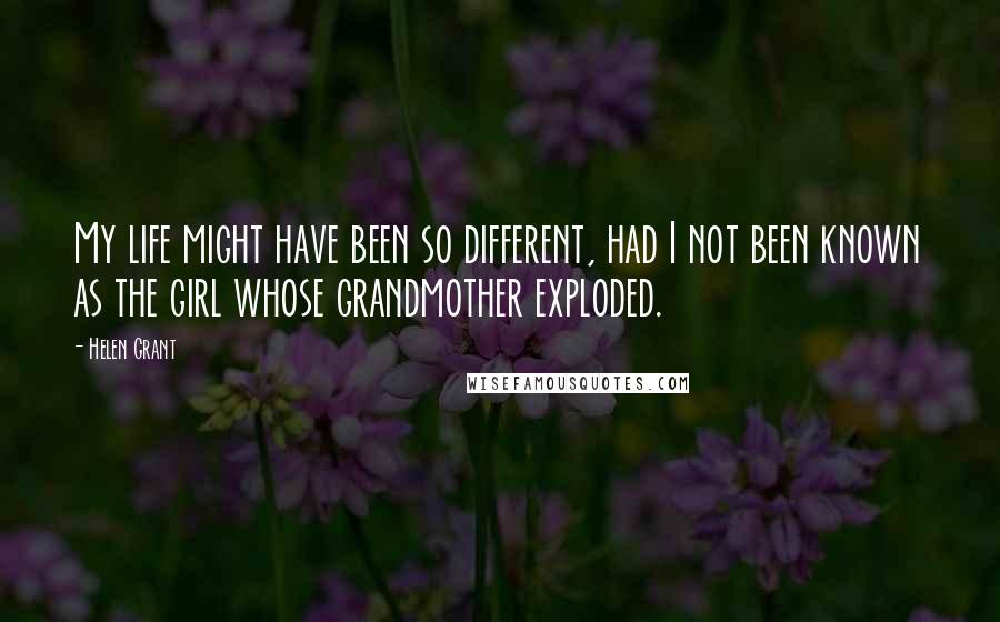 Helen Grant Quotes: My life might have been so different, had I not been known as the girl whose grandmother exploded.