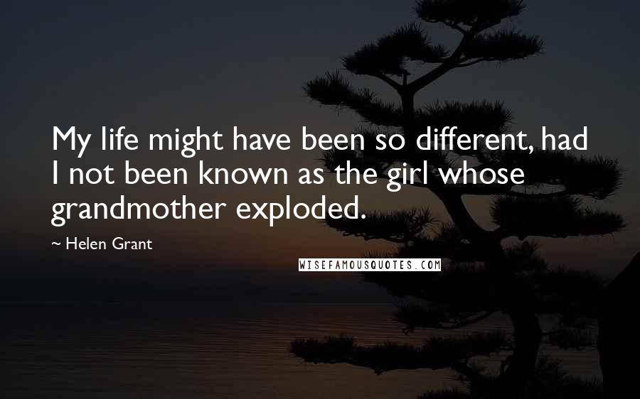 Helen Grant Quotes: My life might have been so different, had I not been known as the girl whose grandmother exploded.