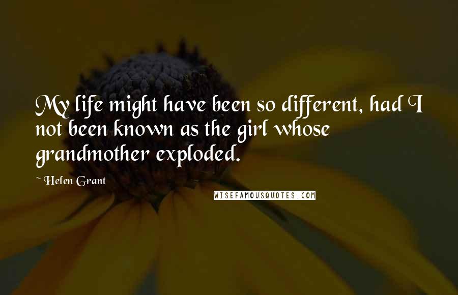 Helen Grant Quotes: My life might have been so different, had I not been known as the girl whose grandmother exploded.