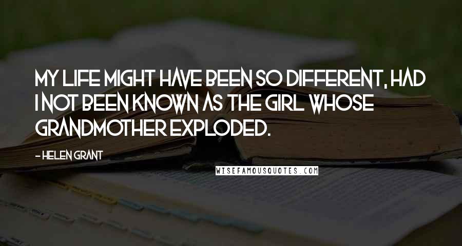 Helen Grant Quotes: My life might have been so different, had I not been known as the girl whose grandmother exploded.