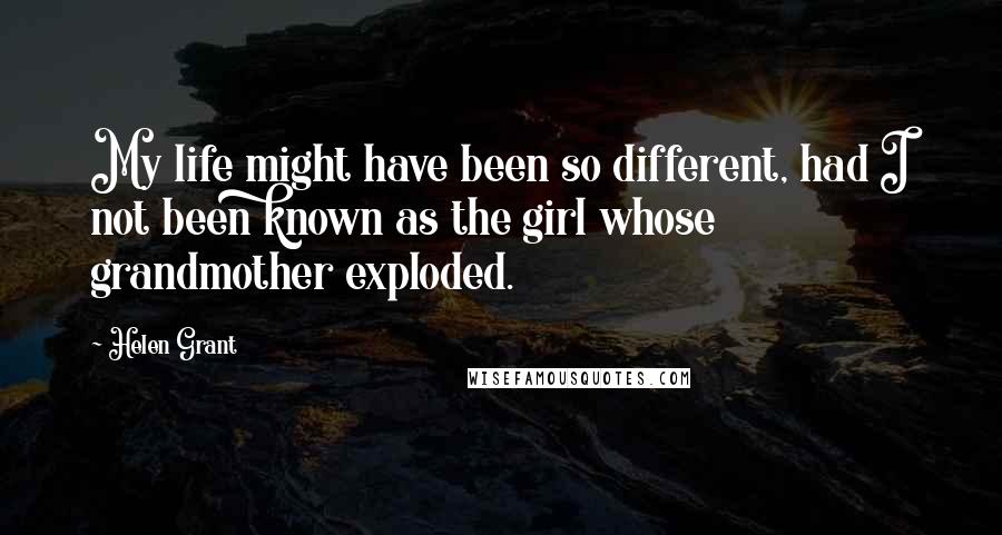 Helen Grant Quotes: My life might have been so different, had I not been known as the girl whose grandmother exploded.