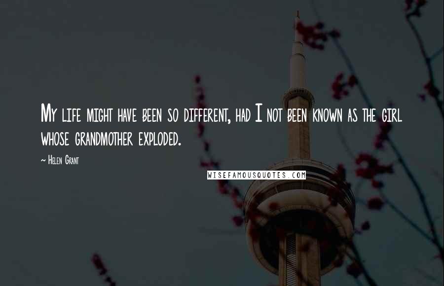 Helen Grant Quotes: My life might have been so different, had I not been known as the girl whose grandmother exploded.