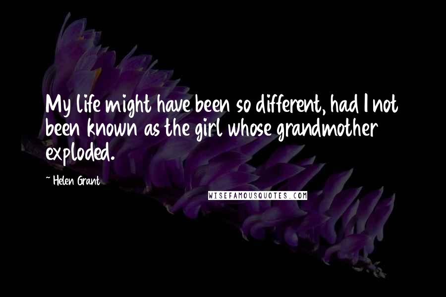 Helen Grant Quotes: My life might have been so different, had I not been known as the girl whose grandmother exploded.