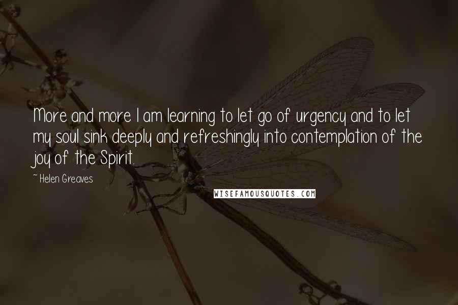 Helen Greaves Quotes: More and more I am learning to let go of urgency and to let my soul sink deeply and refreshingly into contemplation of the joy of the Spirit.