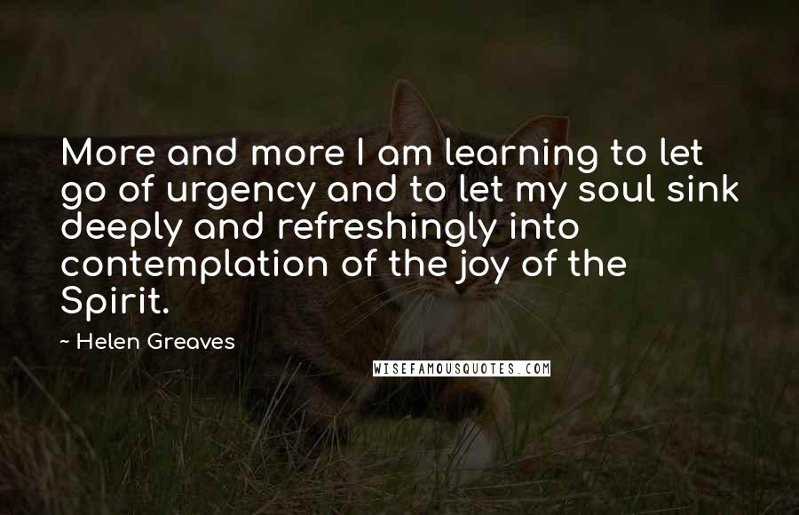 Helen Greaves Quotes: More and more I am learning to let go of urgency and to let my soul sink deeply and refreshingly into contemplation of the joy of the Spirit.