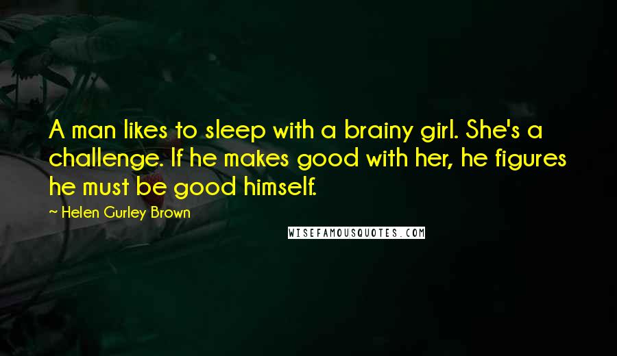 Helen Gurley Brown Quotes: A man likes to sleep with a brainy girl. She's a challenge. If he makes good with her, he figures he must be good himself.