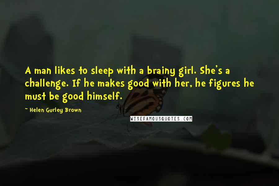 Helen Gurley Brown Quotes: A man likes to sleep with a brainy girl. She's a challenge. If he makes good with her, he figures he must be good himself.