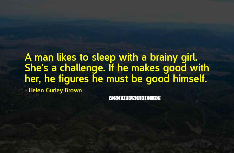 Helen Gurley Brown Quotes: A man likes to sleep with a brainy girl. She's a challenge. If he makes good with her, he figures he must be good himself.