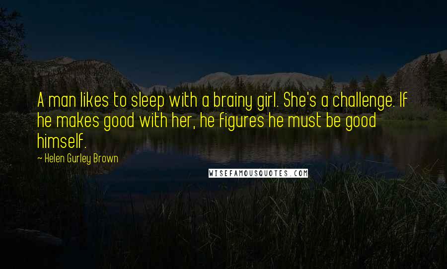 Helen Gurley Brown Quotes: A man likes to sleep with a brainy girl. She's a challenge. If he makes good with her, he figures he must be good himself.