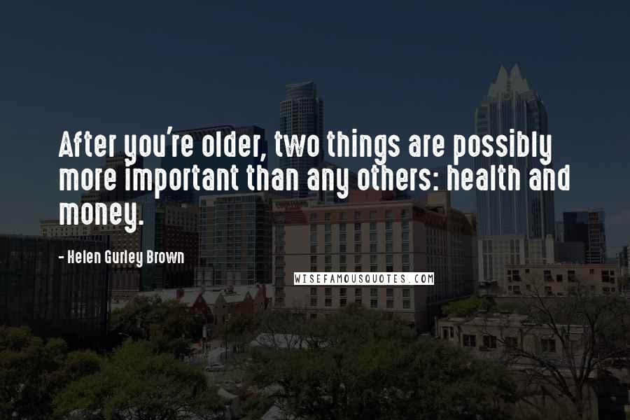Helen Gurley Brown Quotes: After you're older, two things are possibly more important than any others: health and money.