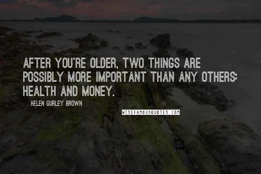 Helen Gurley Brown Quotes: After you're older, two things are possibly more important than any others: health and money.
