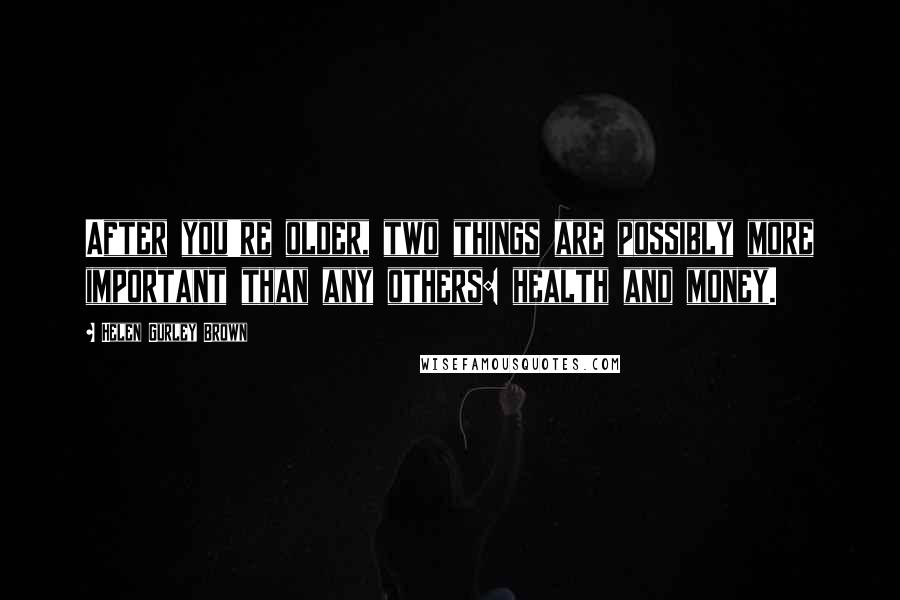 Helen Gurley Brown Quotes: After you're older, two things are possibly more important than any others: health and money.