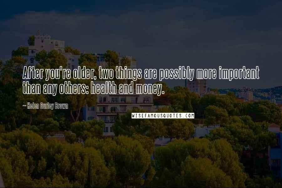 Helen Gurley Brown Quotes: After you're older, two things are possibly more important than any others: health and money.