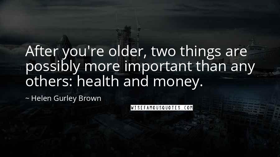 Helen Gurley Brown Quotes: After you're older, two things are possibly more important than any others: health and money.