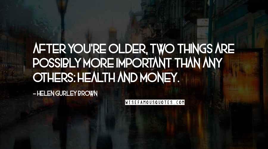 Helen Gurley Brown Quotes: After you're older, two things are possibly more important than any others: health and money.
