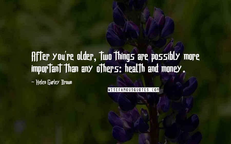 Helen Gurley Brown Quotes: After you're older, two things are possibly more important than any others: health and money.