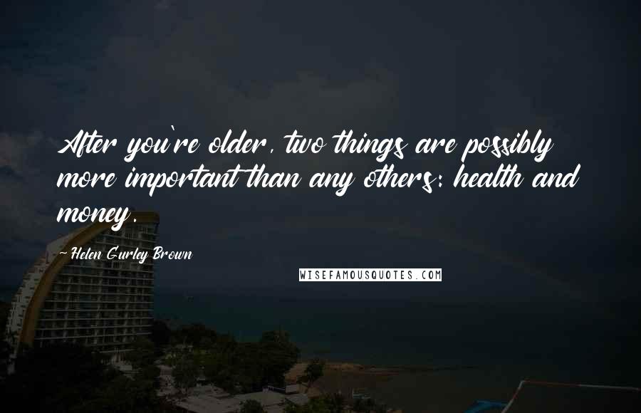 Helen Gurley Brown Quotes: After you're older, two things are possibly more important than any others: health and money.