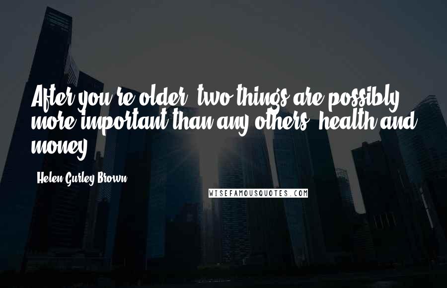 Helen Gurley Brown Quotes: After you're older, two things are possibly more important than any others: health and money.