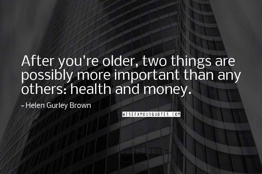Helen Gurley Brown Quotes: After you're older, two things are possibly more important than any others: health and money.