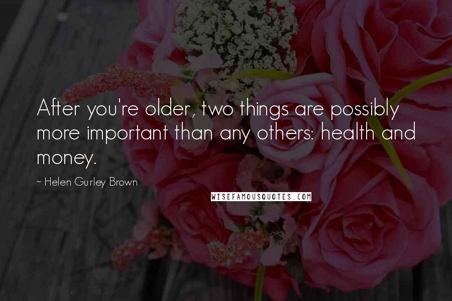 Helen Gurley Brown Quotes: After you're older, two things are possibly more important than any others: health and money.