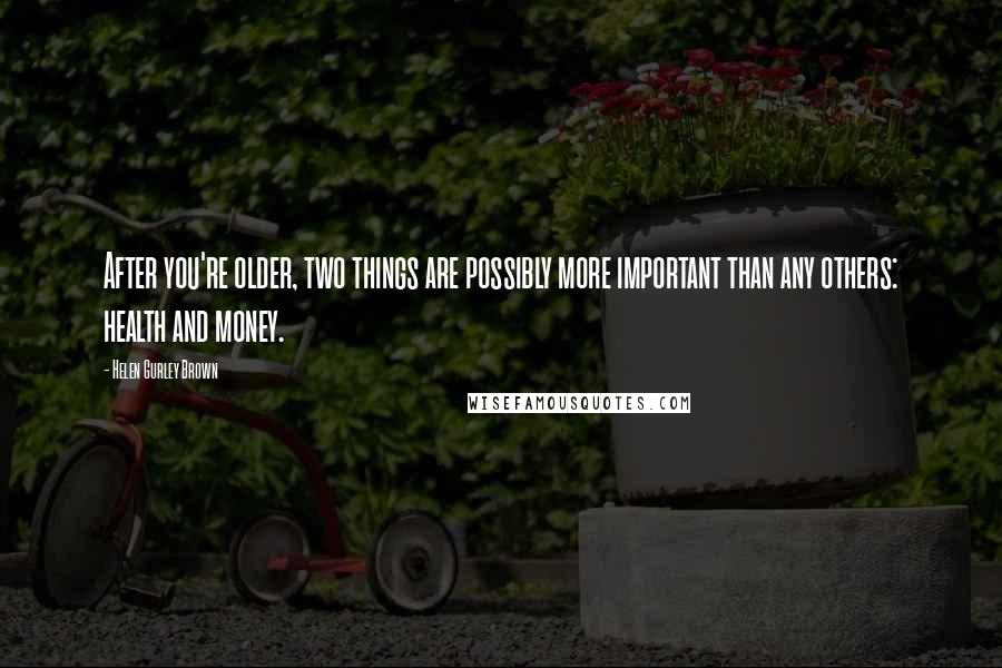 Helen Gurley Brown Quotes: After you're older, two things are possibly more important than any others: health and money.