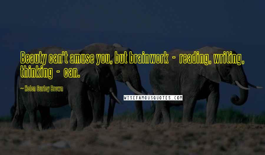 Helen Gurley Brown Quotes: Beauty can't amuse you, but brainwork - reading, writing, thinking - can.