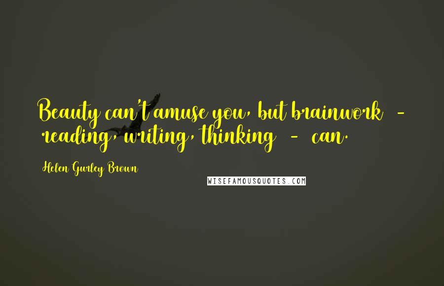 Helen Gurley Brown Quotes: Beauty can't amuse you, but brainwork - reading, writing, thinking - can.