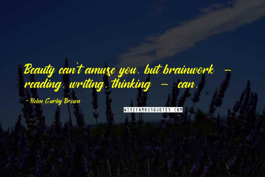Helen Gurley Brown Quotes: Beauty can't amuse you, but brainwork - reading, writing, thinking - can.