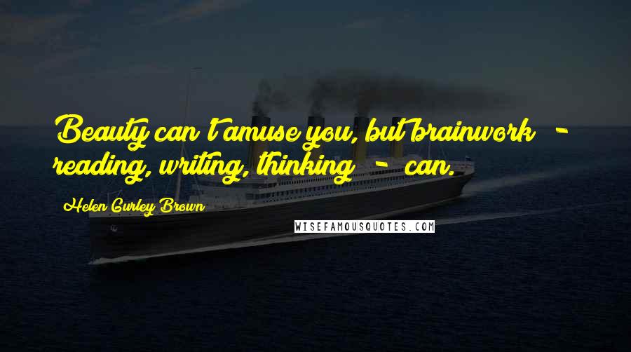 Helen Gurley Brown Quotes: Beauty can't amuse you, but brainwork - reading, writing, thinking - can.