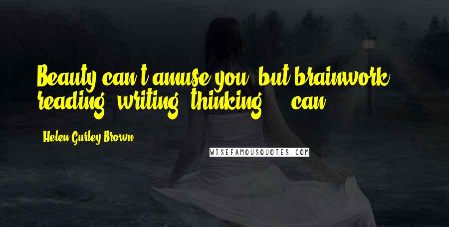 Helen Gurley Brown Quotes: Beauty can't amuse you, but brainwork - reading, writing, thinking - can.