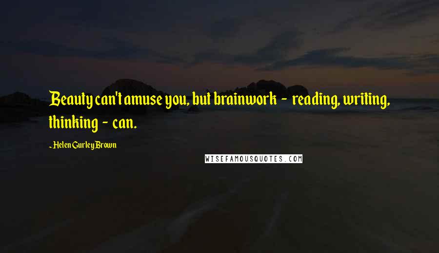Helen Gurley Brown Quotes: Beauty can't amuse you, but brainwork - reading, writing, thinking - can.