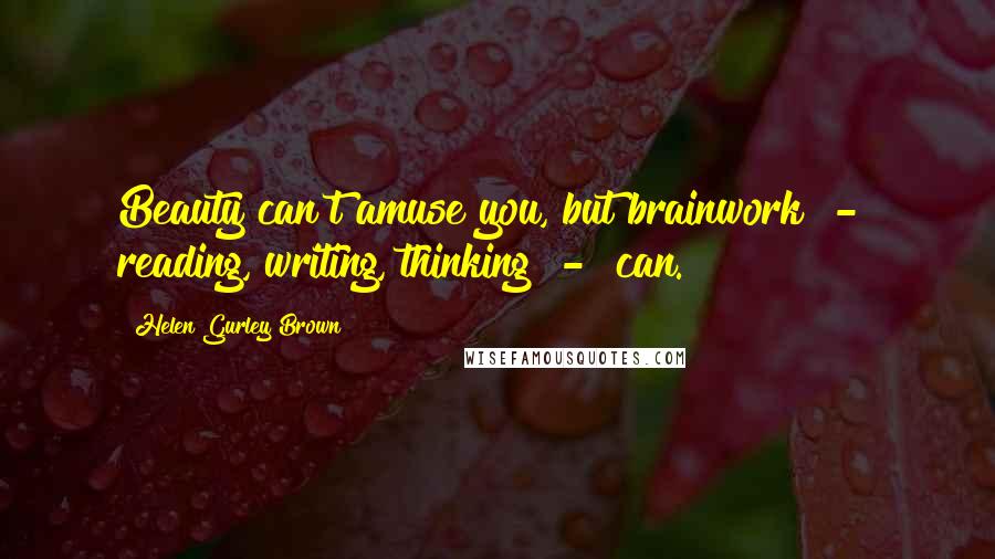 Helen Gurley Brown Quotes: Beauty can't amuse you, but brainwork - reading, writing, thinking - can.