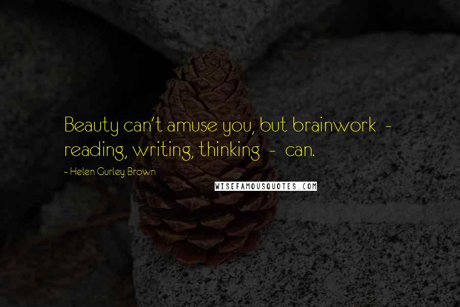 Helen Gurley Brown Quotes: Beauty can't amuse you, but brainwork - reading, writing, thinking - can.