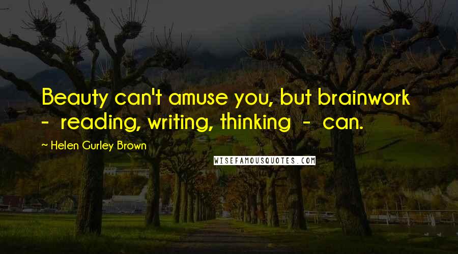 Helen Gurley Brown Quotes: Beauty can't amuse you, but brainwork - reading, writing, thinking - can.