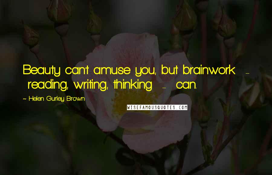 Helen Gurley Brown Quotes: Beauty can't amuse you, but brainwork - reading, writing, thinking - can.