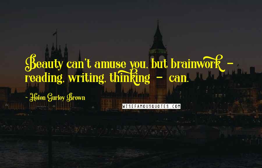 Helen Gurley Brown Quotes: Beauty can't amuse you, but brainwork - reading, writing, thinking - can.