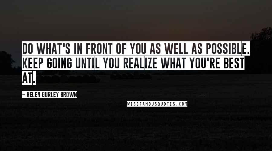 Helen Gurley Brown Quotes: Do what's in front of you as well as possible. Keep going until you realize what you're best at.