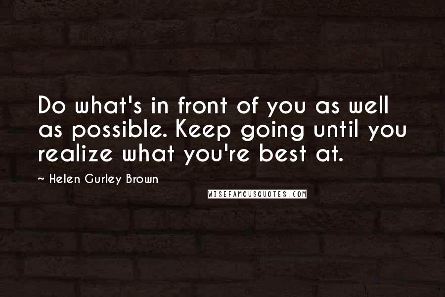 Helen Gurley Brown Quotes: Do what's in front of you as well as possible. Keep going until you realize what you're best at.