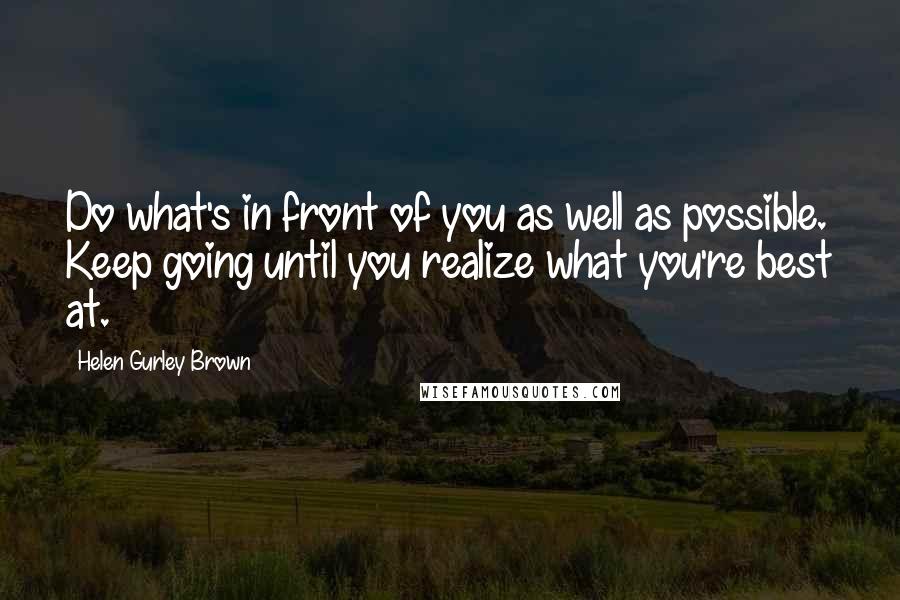 Helen Gurley Brown Quotes: Do what's in front of you as well as possible. Keep going until you realize what you're best at.