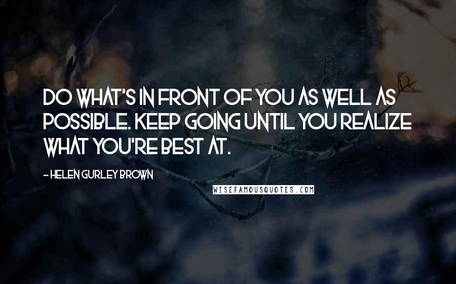 Helen Gurley Brown Quotes: Do what's in front of you as well as possible. Keep going until you realize what you're best at.