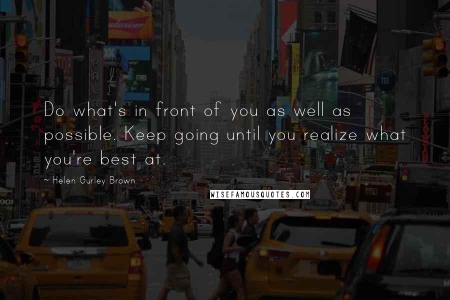 Helen Gurley Brown Quotes: Do what's in front of you as well as possible. Keep going until you realize what you're best at.